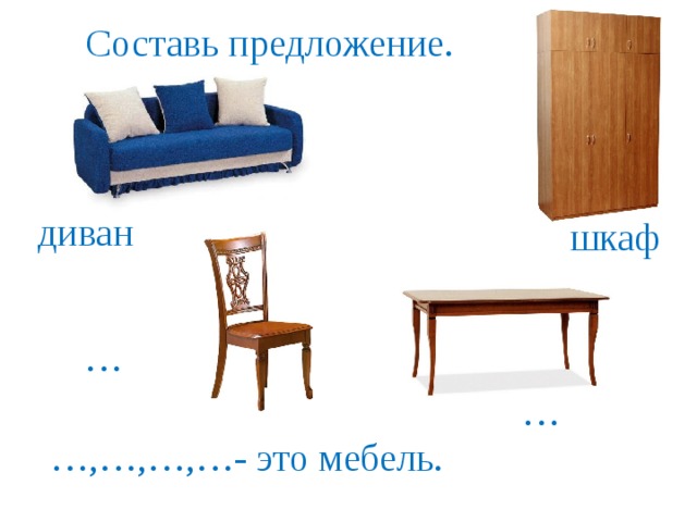 Составь предложение.  диван  шкаф  …  …  … ,…,…,…- это мебель. 