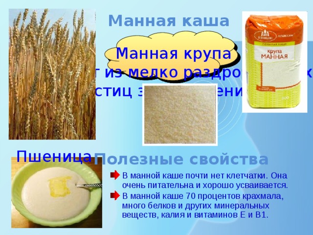 Манная каша Манная крупа  состоит из мелко раздробленных частиц зерна пшеницы. Пшеница Полезные свойства В манной каше почти нет клетчатки. Она очень питательна и хорошо усваивается. В манной каше 70 процентов крахмала, много белков и других минеральных веществ, калия и витаминов Е и В1. 