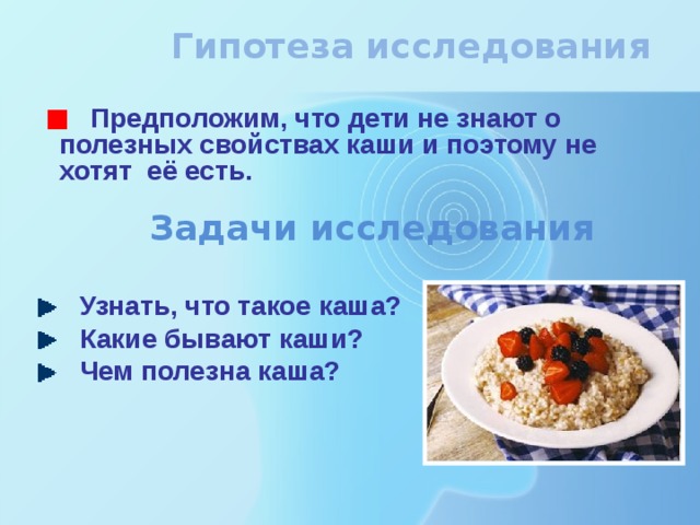 Гипотеза исследования  Предположим, что дети не знают о полезных свойствах каши и поэтому не хотят её есть. Задачи исследования  Узнать, что такое каша?  Какие бывают каши?  Чем полезна каша?     