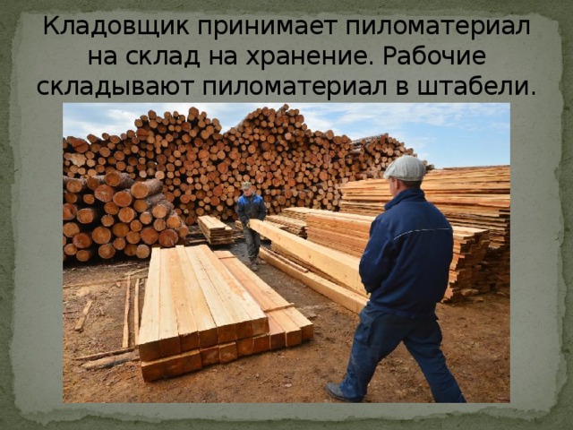 Кладовщик принимает пиломатериал на склад на хранение. Рабочие складывают пиломатериал в штабели. 