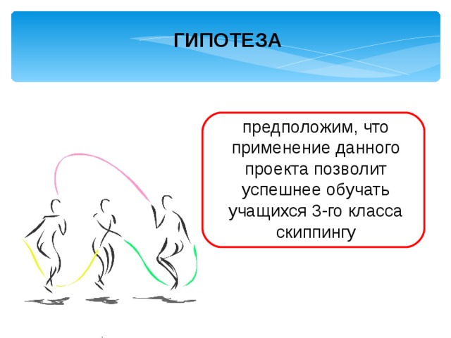 ГИПОТЕЗА предположим, что применение данного проекта позволит успешнее обучать учащихся 3-го класса скиппингу 