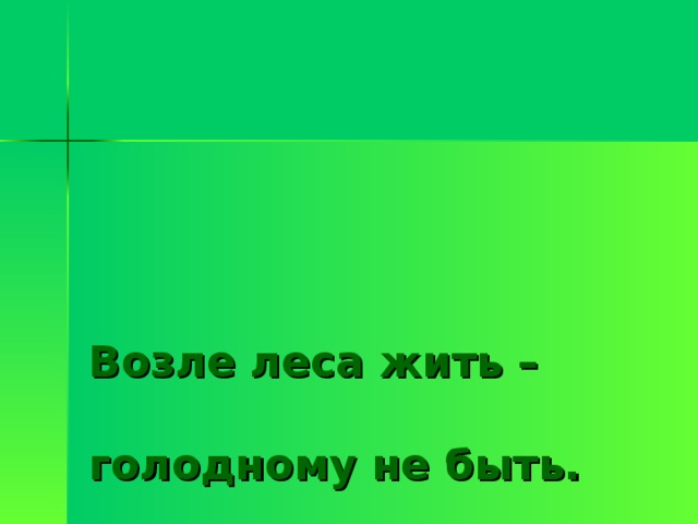       Возле леса жить –   голодному не быть.   