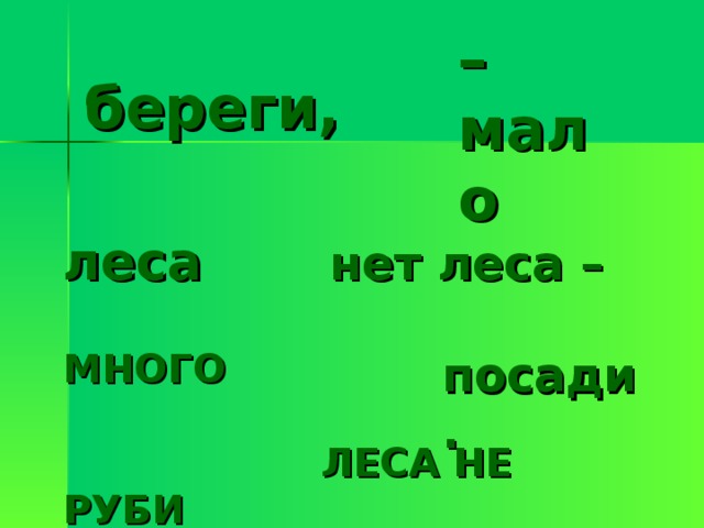 – мало береги, леса  нет леса –  МНОГО    ЛЕСА НЕ РУБИ   посади. 