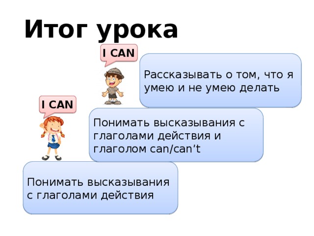 Итог урока  I CAN Рассказывать о том, что я умею и не умею делать  I CAN Понимать высказывания с глаголами действия и глаголом can/can’t Понимать высказывания с глаголами действия 