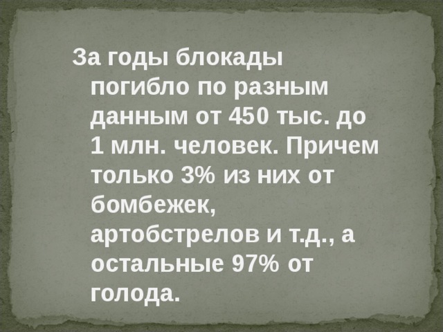 За годы блокады погибло по разным данным от 450 тыс. до 1 млн. человек. Причем только 3% из них от бомбежек, артобстрелов и т.д., а остальные 97% от голода. 