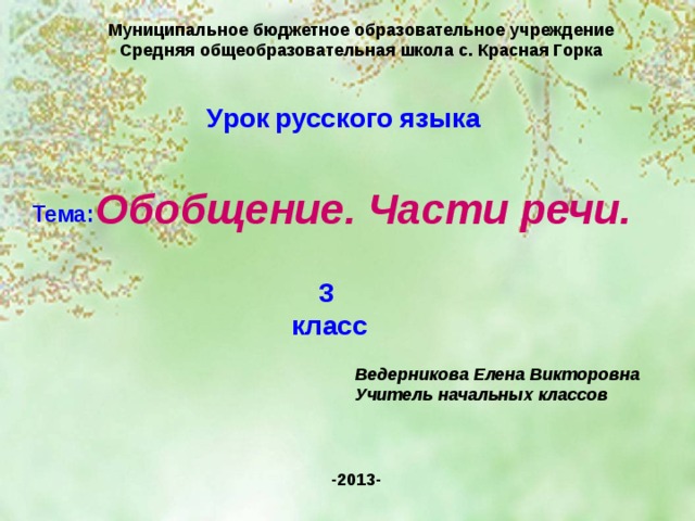 Муниципальное бюджетное образовательное учреждение Средняя общеобразовательная школа с. Красная Горка Урок  русского  языка  Обобщение. Части речи. Тема:  3  класс Ведерникова Елена Викторовна Учитель начальных классов -2013- 
