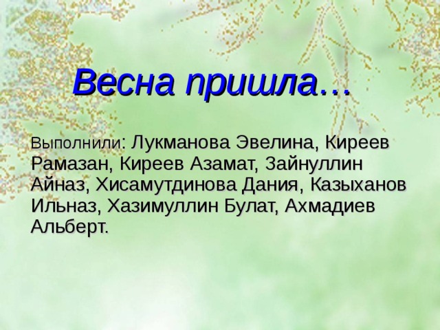 Весна пришла… Выполнили : Лукманова Эвелина, Киреев Рамазан, Киреев Азамат, Зайнуллин Айназ, Хисамутдинова Дания, Казыханов Ильназ, Хазимуллин Булат, Ахмадиев Альберт. 
