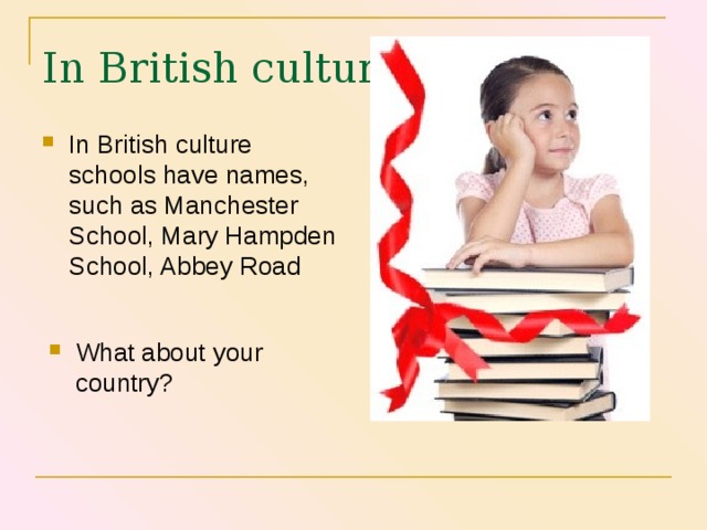 In British culture In British culture schools have names, such as Manchester School, Mary Hampden School, Abbey Road What about your country? 