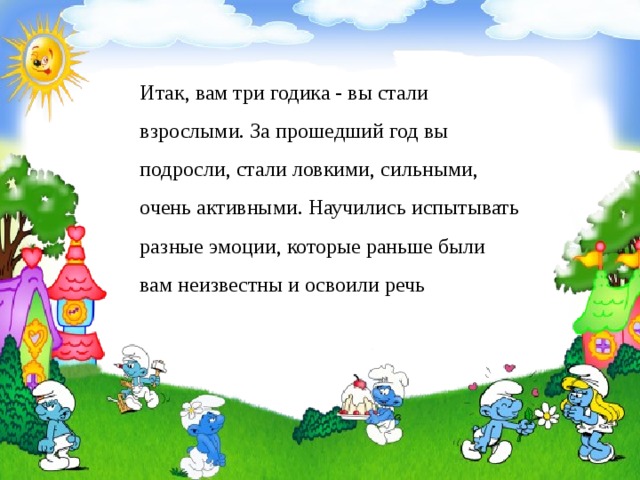 Итак, вам три годика - вы стали взрослыми. За прошедший год вы подросли, стали ловкими, сильными, очень активными. Научились испытывать разные эмоции, которые раньше были вам неизвестны и освоили речь 