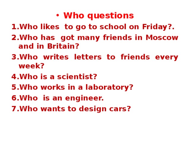 Who questions Who likes to go to school on Friday?. Who has got many friends in Moscow and in Britain? Who writes letters to friends every week? Who is a scientist? Who works in a laboratory? Who is an engineer. Who wants to design cars? 