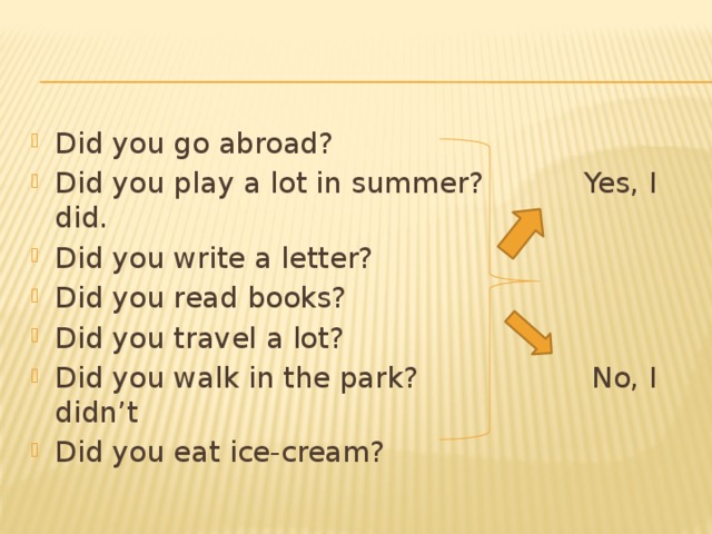 Did you go abroad? Did you play a lot in summer? Yes, I did. Did you write a letter? Did you read books? Did you travel a lot? Did you walk in the park? No, I didn’t Did you eat ice-cream? 