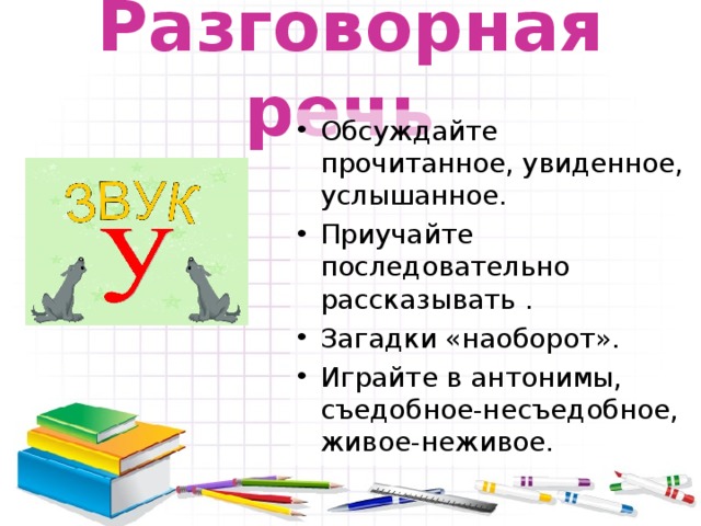 Разговорная речь  Обсуждайте прочитанное, увиденное, услышанное. Приучайте последовательно рассказывать . Загадки «наоборот». Играйте в антонимы, съедобное-несъедобное, живое-неживое. 