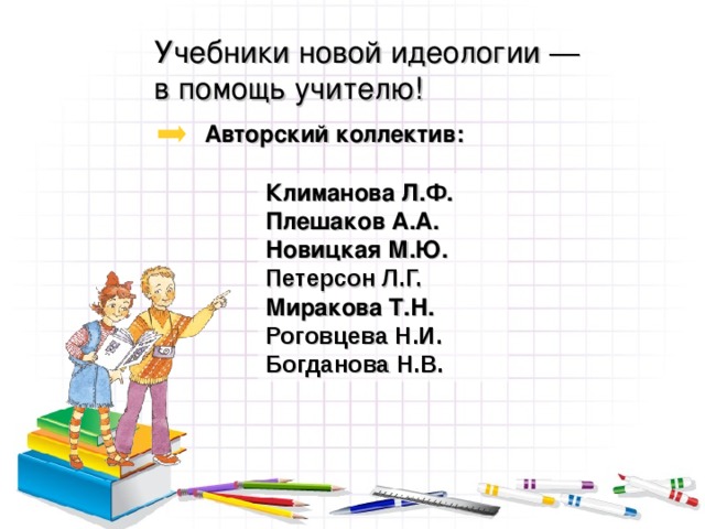Учебники новой идеологии ― в помощь учителю !   Авторский коллектив: Климанова Л.Ф. Плешаков А.А. Новицкая М.Ю. Петерсон Л.Г. Миракова Т.Н. Роговцева Н.И. Богданова Н.В.        