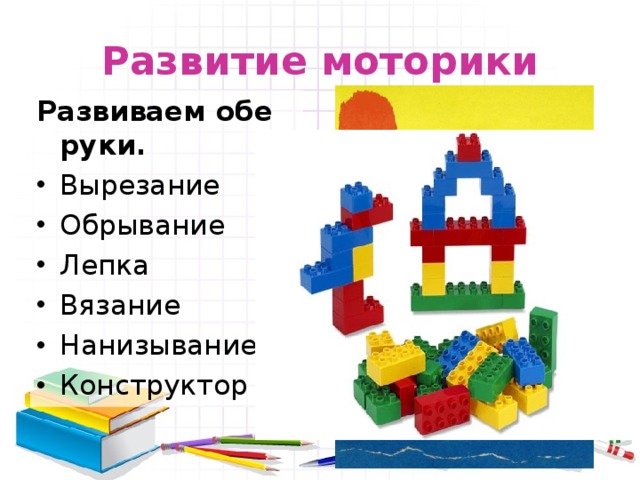 Развитие моторики Развиваем обе руки. Вырезание Обрывание Лепка Вязание Нанизывание Конструктор 