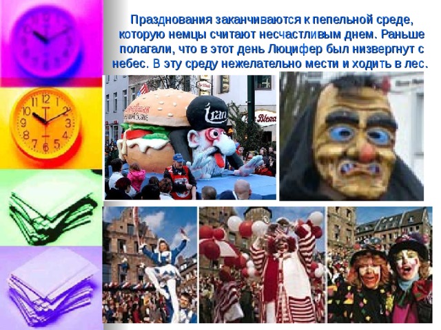 Празднования заканчиваются к пепельной среде, которую немцы считают несчастливым днем. Раньше полагали, что в этот день Люцифер был низвергнут с небес. В эту среду нежелательно мести и ходить в лес.  