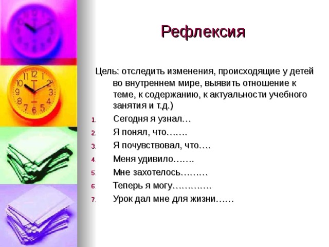 Цель: отследить изменения, происходящие у детей во внутреннем мире, выявить отношение к теме, к содержанию, к актуальности учебного занятия и т.д.) Сегодня я узнал… Я понял, что……. Я почувствовал, что…. Меня удивило……. Мне захотелось……… Теперь я могу…………. Урок дал мне для жизни…… 