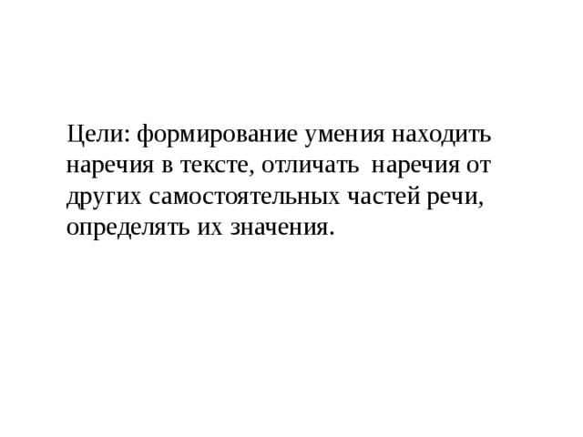 Цели: формирование умения находить наречия в тексте, отличать наречия от других самостоятельных частей речи, определять их значения. 