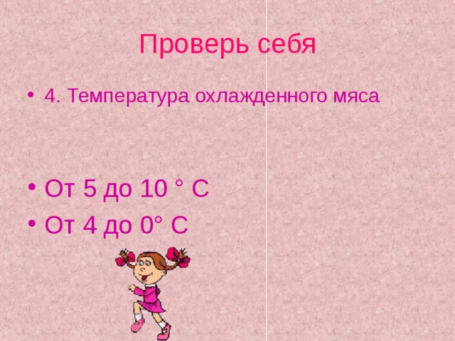 Проверь себя 4. Температура охлажденного мяса   От 5 до 10 ° С От 4 до 0 ° С   