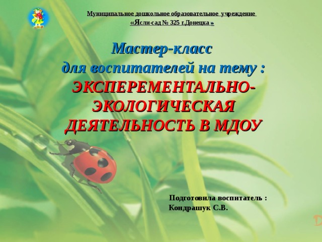 Муниципальное дошкольное образовательное учреждение «Я сли-сад № 325 г.Донецка »   Мастер-класс  для воспитателей на тему :  ЭКСПЕРЕМЕНТАЛЬНО- ЭКОЛОГИЧЕСКАЯ ДЕЯТЕЛЬНОСТЬ В МДОУ  Подготовила воспитатель :  Кондрашук С.В.          
