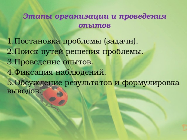 Этапы организации и проведения опытов 1.Постановка проблемы (задачи). 2.Поиск путей решения проблемы. 3.Проведение опытов. 4.Фиксация наблюдений. 5.Обсуждение результатов и формулировка выводов. 
