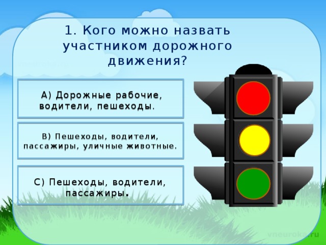 1. Кого можно назвать участником дорожного движения?   А) Дорожные рабочие, водители, пешеходы.    В) Пешеходы, водители, пассажиры, уличные животные.   С) Пешеходы, водители, пассажиры .    11/4/18 