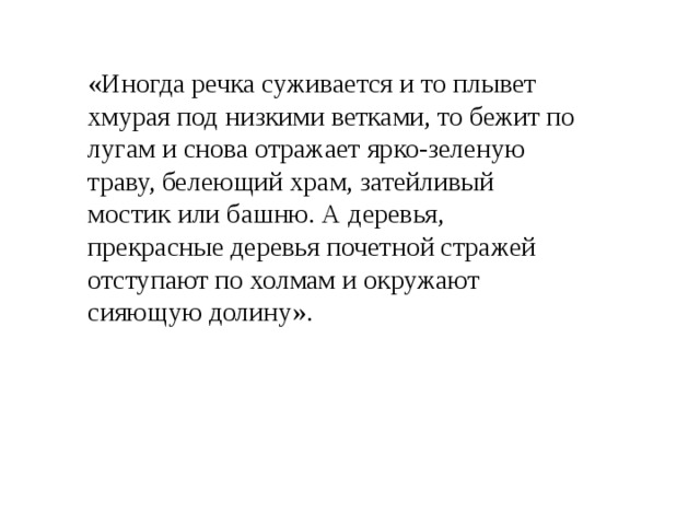 «Иногда речка суживается и то плывет хмурая под низкими ветками, то бежит по лугам и снова отражает ярко-зеленую траву, белеющий храм, затейливый мостик или башню. А деревья, прекрасные деревья почетной стражей отступают по холмам и окружают сияющую долину». 