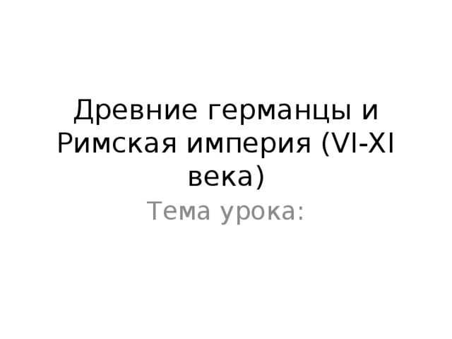 Древние германцы и Римская империя (VI-XI века) Тема урока:  