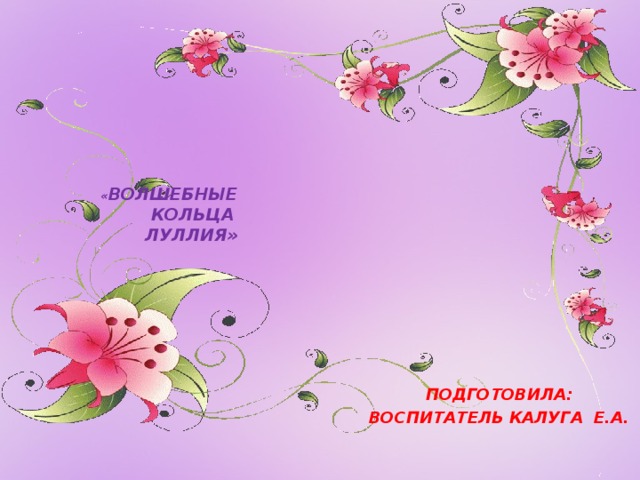    « ВОЛШЕБНЫЕ  КОЛЬЦА  ЛУЛЛИЯ»   ПОДГОТОВИЛА: ВОСПИТАТЕЛЬ КАЛУГА Е.А. 