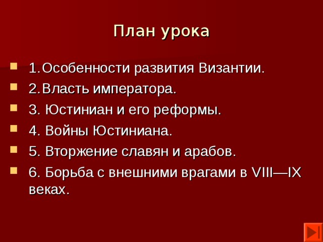 План урока 1.  Особенности развития Византии. 2.  Власть императора. 3. Юстиниан и его реформы. 4. Войны Юстиниана. 5. Вторжение славян и арабов. 6. Борьба с внешними врагами в VIII — IX веках. 