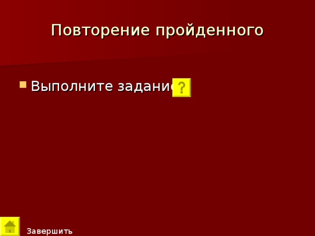 Повторение пройденного Выполните задание Завершить 