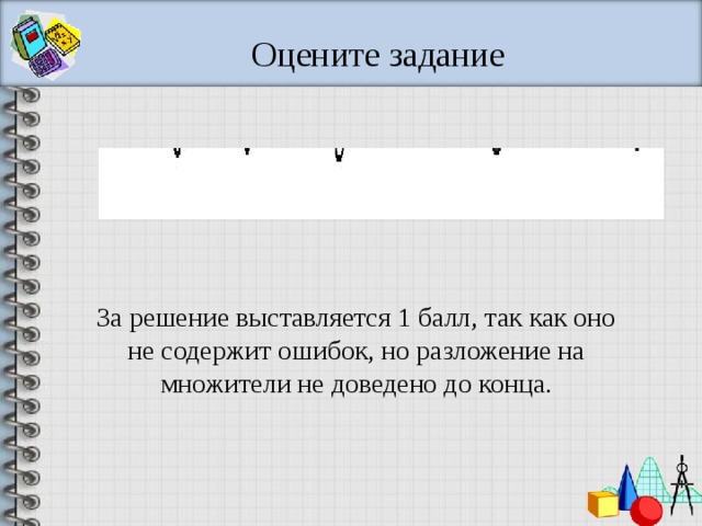 Оцените задание За решение выставляется 1 балл, так как оно не содержит ошибок, но разложение на множители не доведено до конца. 