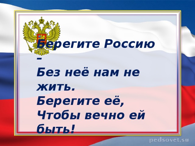 Берегите Россию –  Без неё нам не жить.  Берегите её,  Чтобы вечно ей быть!   
