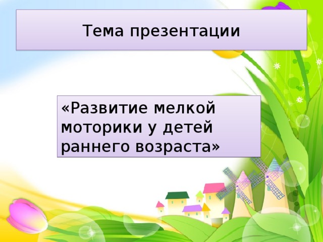 Тема презентации «Развитие мелкой моторики у детей раннего возраста» 