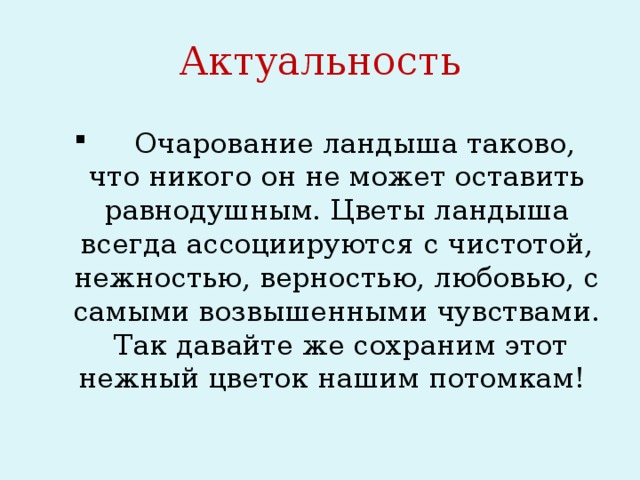 Актуальность  Очарование ландыша таково, что никого он не может оставить равнодушным. Цветы ландыша всегда ассоциируются с чистотой, нежностью, верностью, любовью, с самыми возвышенными чувствами. Так давайте же сохраним этот нежный цветок нашим потомкам! 