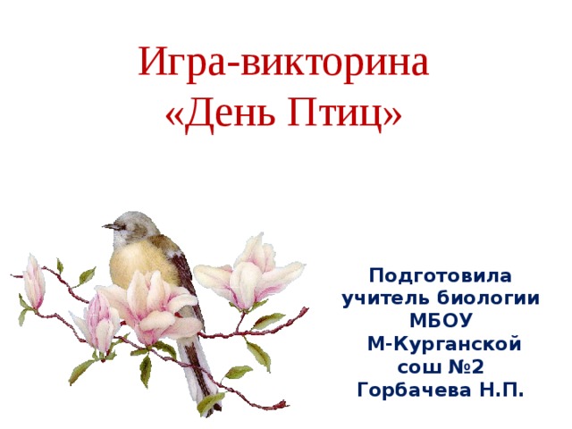 Игра-викторина «День Птиц» Подготовила учитель биологии МБОУ  М-Курганской сош №2 Горбачева Н.П. 