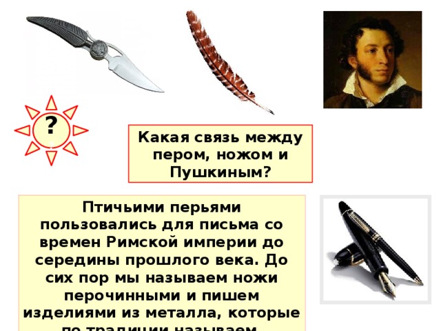 ? ? Какая связь между пером, ножом и Пушкиным? Птичьими перьями пользовались для письма со времен Римской империи до середины прошлого века. До сих пор мы называем ножи перочинными и пишем изделиями из металла, которые по традиции называем перьями. 