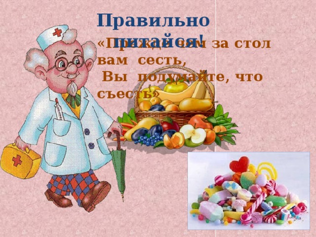 Правильно питайся! «Прежде чем за стол вам сесть,  Вы подумайте, что съесть» 