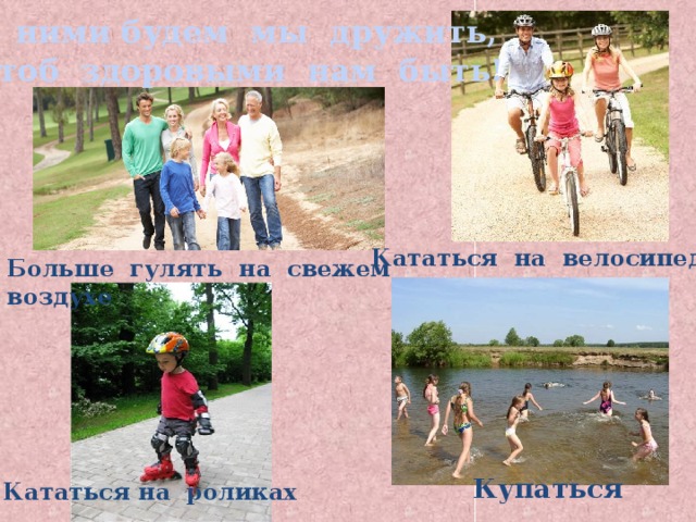  С ними будем мы дружить,  Чтоб здоровыми нам быть! Кататься на велосипеде Больше гулять на свежем воздухе Купаться Кататься на роликах 