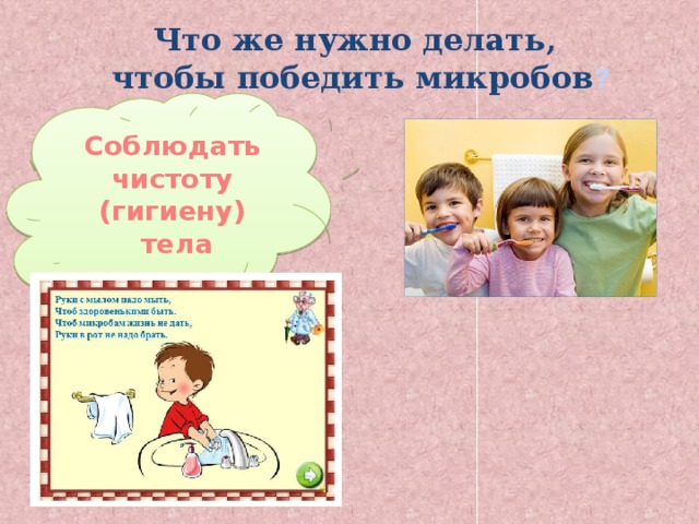 Что же нужно делать, чтобы победить микробов ? Соблюдать чистоту (гигиену)  тела 