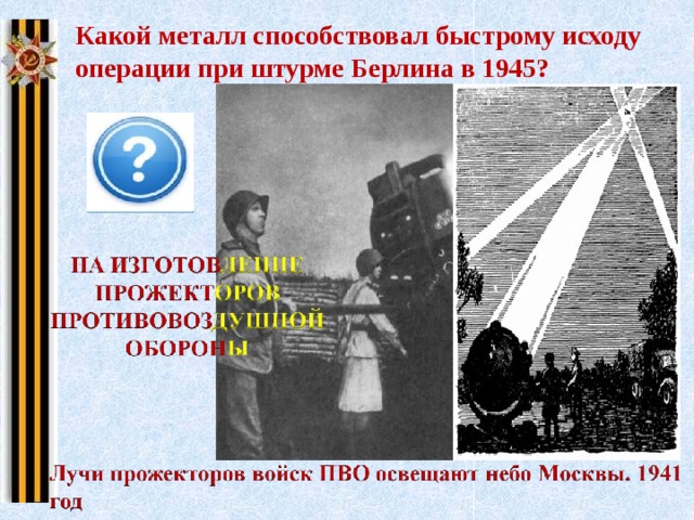 Какой металл способствовал быстрому исходу операции при штурме Берлина в 1945? Щелкните на правую картину Прожектор периода Великой Отечественной войны ... Военное применение прожекторов  