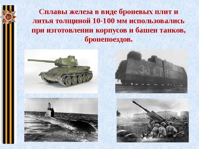 Сплавы железа в виде броневых плит и литья толщиной 10-100 мм использовались при изготовлении корпусов и башен танков, бронепоездов. 