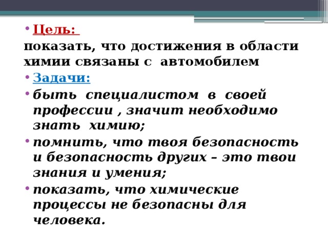Цель: показать, что достижения в области химии связаны с автомобилем Задачи: быть специалистом в своей профессии , значит необходимо знать химию; помнить, что твоя безопасность и безопасность других – это твои знания и умения; показать, что химические процессы не безопасны для человека. 