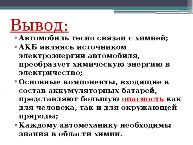 Вывод: Автомобиль тесно связан с химией; АКБ являясь источником электроэнергии автомобиля, преобразует химическую энергию в электричество; Основные компоненты, входящие в состав аккумуляторных батарей, представляют большую опасность как для человека, так и для окружающей природы; Каждому автомеханику необходимы знания в области химии. 