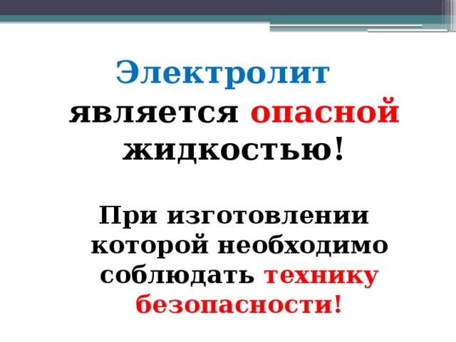 Электролит  является опасной жидкостью!  При изготовлении которой необходимо соблюдать технику безопасности!  