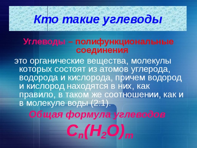 Кто такие углеводы Углеводы  – полифункциональные соединения  это органические вещества, молекулы которых состоят из атомов углерода, водорода и кислорода, причем водород и кислород находятся в них, как правило, в таком же соотношении, как и в молекуле воды (2:1). Общая формула углеводов  С n (H 2 O) m 