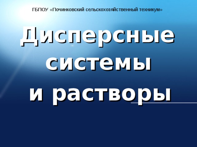 ГБПОУ «Починковский сельскохозяйственный техникум» Дисперсные системы и растворы 