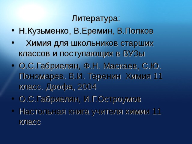 Литература: Н.Кузьменко, В.Еремин, В.Попков  Химия для школьников старших классов и поступающих в ВУЗы О.С.Габриелян, Ф.Н. Маскаев, С.Ю. Пономарев. В.И. Теренин Химия 11 класс. Дрофа, 2004 О.С.Габриелян, И.Г.Остроумов Настольная книга учителя химии 11 класс  