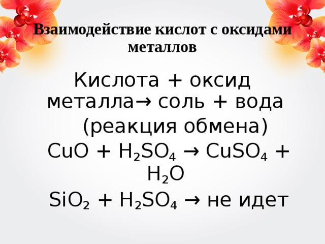 Взаимодействие кислот с оксидами металлов Кислота + оксид металла→ соль + вода  (реакция обмена)  СuO + H 2 SO 4 → CuSO 4 + H 2 O  SiO 2 + H 2 SO 4 → не идет 