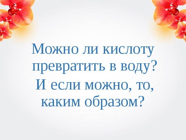 Можно ли кислоту превратить в воду?  И если можно, то, каким образом? 