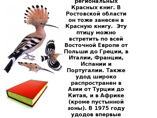 В России удода включили в несколько региональных Красных книг. В Ростовской области он тоже занесен в Красную книгу. Эту птицу можно встретить по всей Восточной Европе от Польши до Греции, в Италии, Франции, Испании и Португалии. Также удод широко распространен в Азии от Турции до Китая, и в Африке (кроме пустынной зоны). В 1975 году удодов впервые заметили на Аляске, в дельте реки Юкон. 